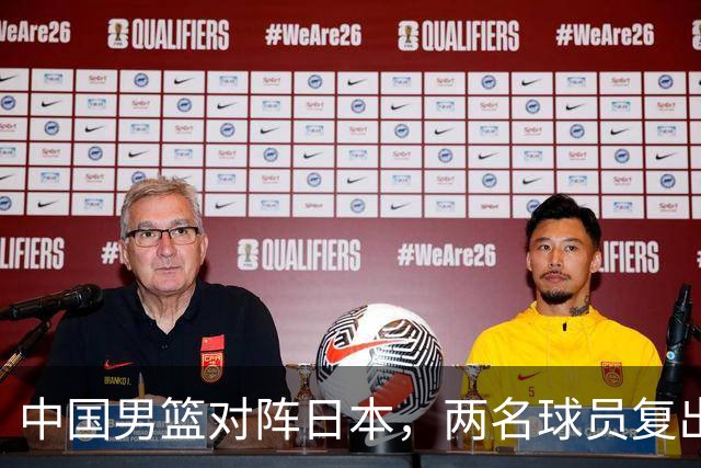 中国男篮对阵日本，两名球员复出，首发和轮换阵容将发生变化